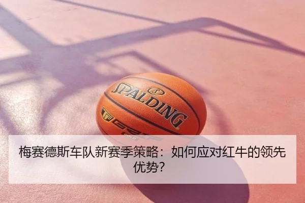 梅赛德斯车队新赛季策略：如何应对红牛的领先优势？