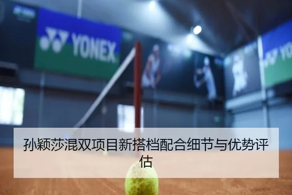 孙颖莎混双项目新搭档配合细节与优势评估
